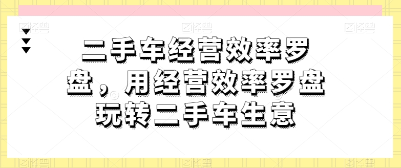 二手车经营效率罗盘，用经营效率罗盘玩转二手车生意-第一资源站