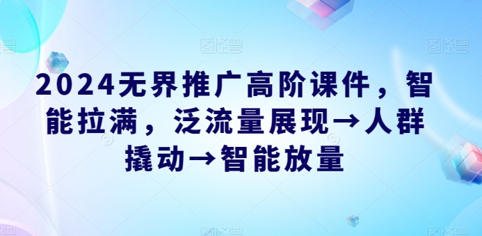 2024无界推广高阶课件，智能拉满，泛流量展现→人群撬动→智能放量-第一资源站