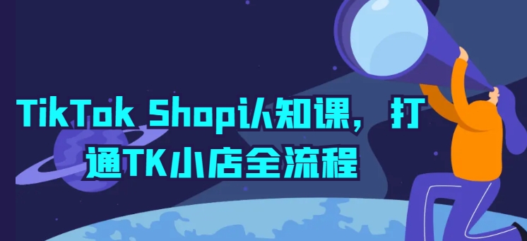 TikTok Shop认知课，打通TK小店全流程-第一资源站