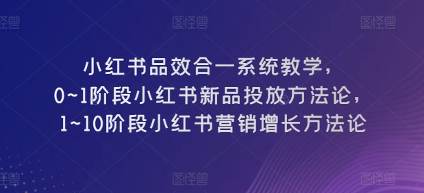 小红书品效合一系统教学，​0~1阶段小红书新品投放方法论，​1~10阶段小红书营销增长方法论-第一资源站