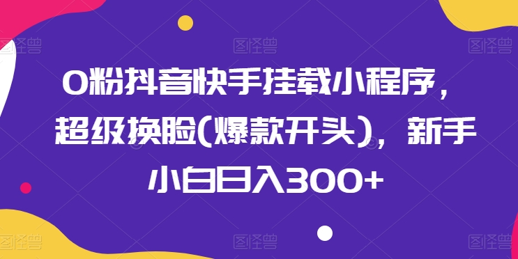 0粉抖音快手挂载小程序，超级换脸(爆款开头)，新手小白日入300+【揭秘】-第一资源站