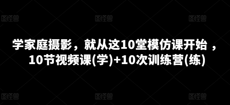 学家庭摄影，就从这10堂模仿课开始 ，10节视频课(学)+10次训练营(练)-第一资源站