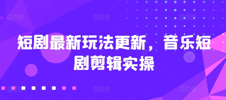 短剧最新玩法更新，音乐短剧剪辑实操【揭秘】-第一资源站