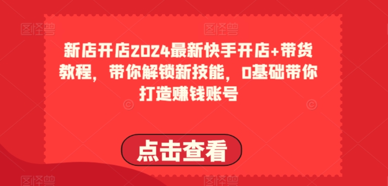 2024最新快手开店+带货教程，带你解锁新技能，0基础带你打造赚钱账号-第一资源站