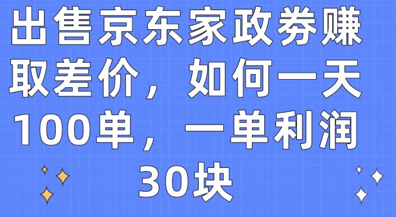 出售京东家政劵赚取差价，如何一天100单，一单利润30块【揭秘】-第一资源站