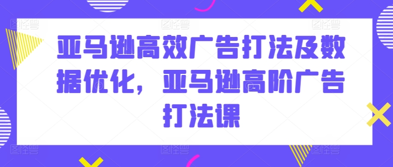 亚马逊高效广告打法及数据优化，亚马逊高阶广告打法课-第一资源站