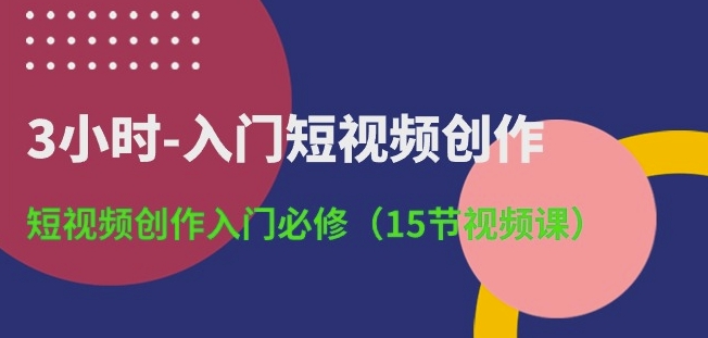 3小时-入门短视频创作：短视频创作入门必修(15节视频课)-第一资源站