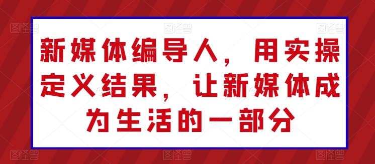 新媒体编导人，用实操定义结果，让新媒体成为生活的一部分-第一资源站