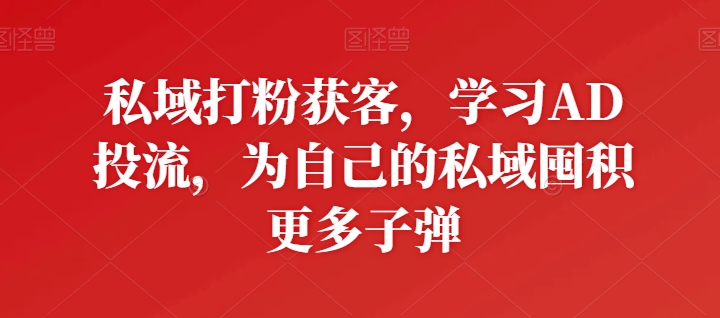 私域打粉获客，学习AD投流，为自己的私域囤积更多子弹-第一资源站