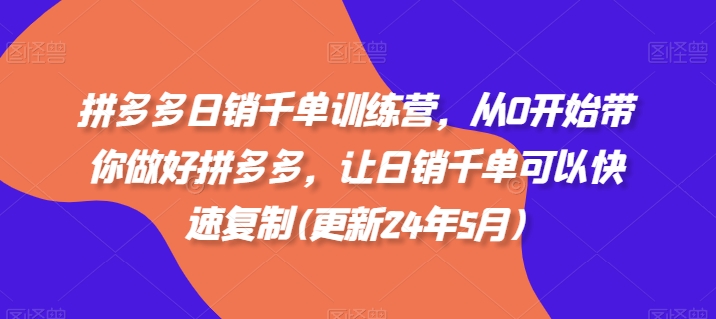 拼多多日销千单训练营，从0开始带你做好拼多多，让日销千单可以快速复制(更新24年5月)-第一资源站