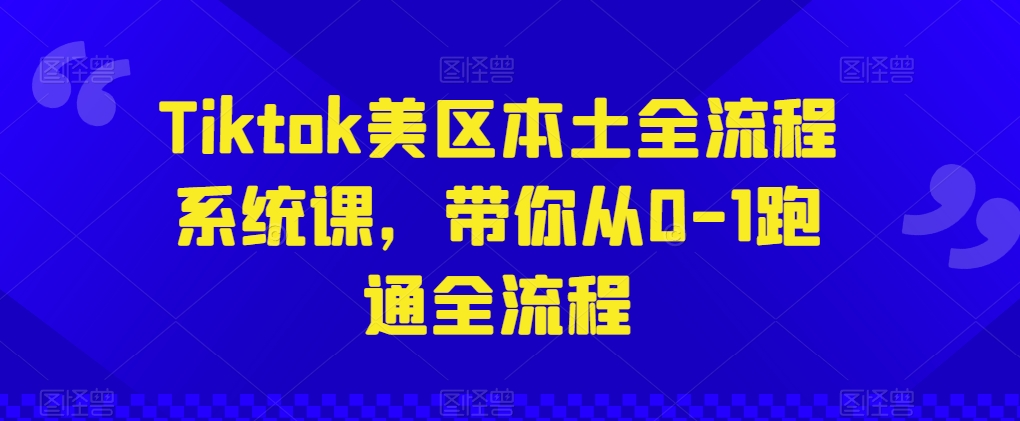 Tiktok美区本土全流程系统课，带你从0-1跑通全流程-第一资源站