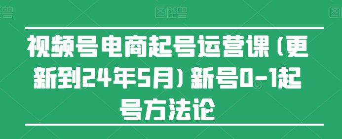 视频号电商起号运营课(更新到24年5月)新号0-1起号方法论-第一资源站