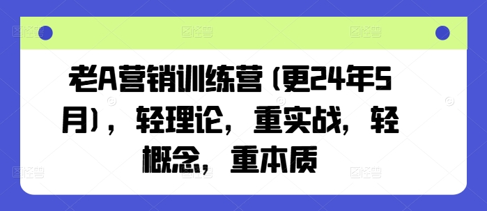 老A营销训练营(更24年5月)，轻理论，重实战，轻概念，重本质-第一资源站