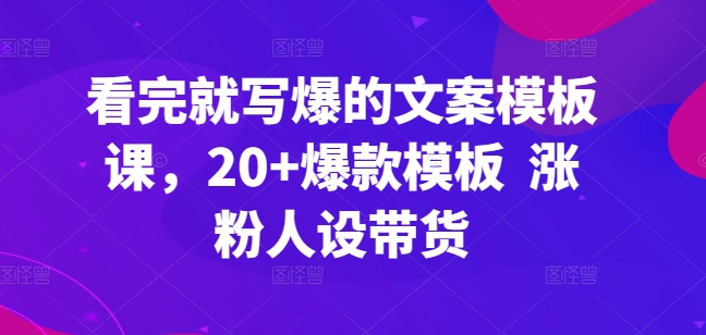 看完就写爆的文案模板课，20+爆款模板  涨粉人设带货-第一资源站