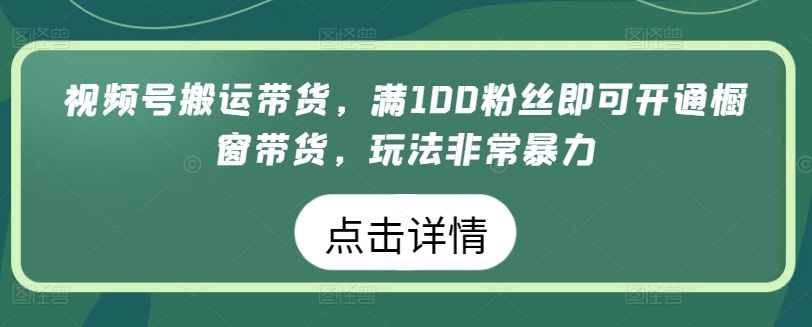 视频号搬运带货，满100粉丝即可开通橱窗带货，玩法非常暴力【揭秘】-第一资源站