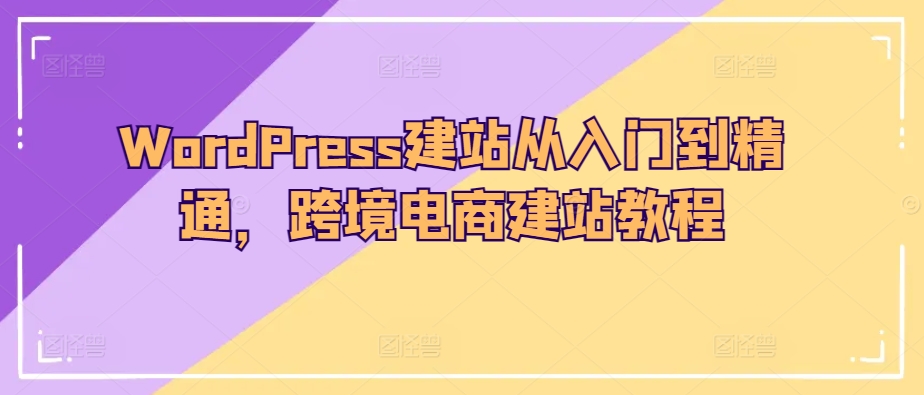 WordPress建站从入门到精通，跨境电商建站教程-第一资源站