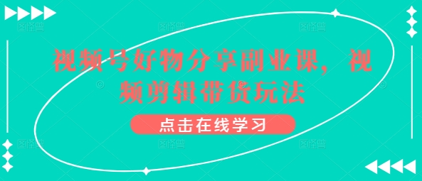 视频号好物分享副业课，视频剪辑带货玩法-第一资源站