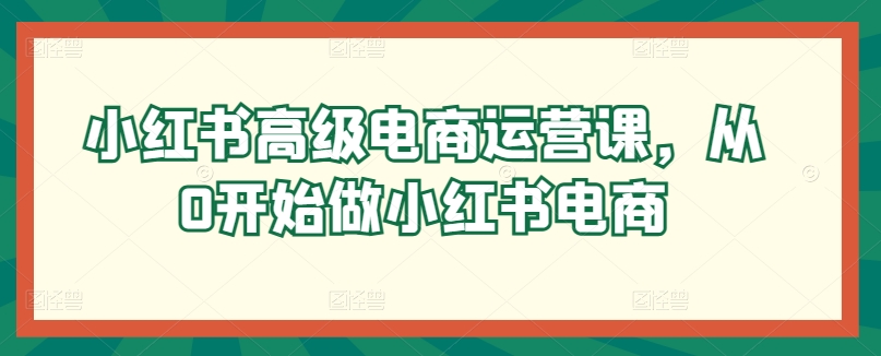 小红书高级电商运营课，从0开始做小红书电商-第一资源站