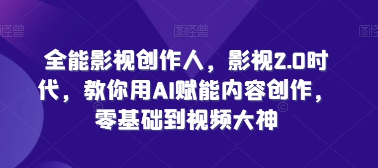 全能影视创作人，影视2.0时代，教你用AI赋能内容创作，​零基础到视频大神-第一资源站