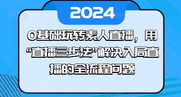 0基础玩转素人直播，用“直播三步法”解决入局直播的全流程问题-第一资源站