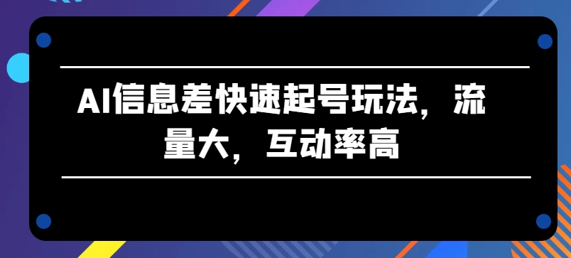 AI信息差快速起号玩法，流量大，互动率高【揭秘】-第一资源站