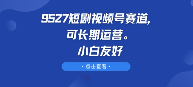 9527短剧视频号赛道，可长期运营，小白友好【揭秘】-第一资源站