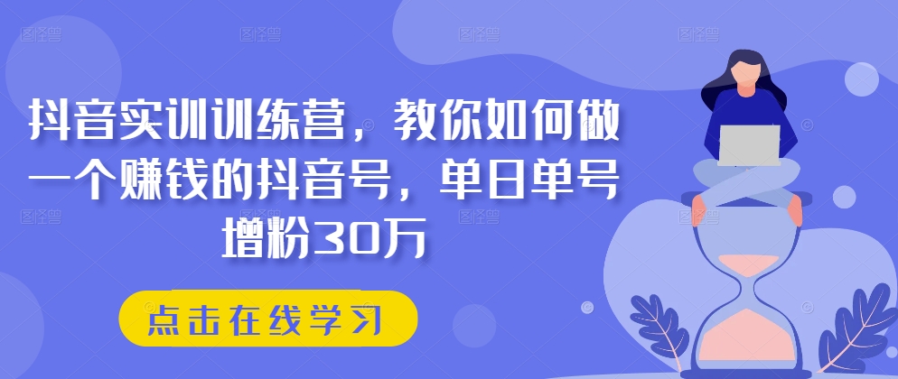 抖音实训训练营，教你如何做一个赚钱的抖音号，单日单号增粉30万-第一资源站