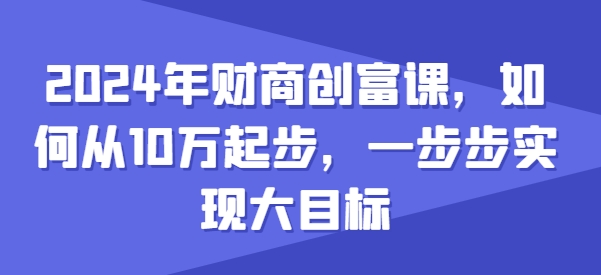 2024年财商创富课，如何从10w起步，一步步实现大目标-第一资源站