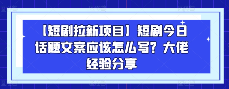 【短剧拉新项目】短剧今日话题文案应该怎么写？大佬经验分享-第一资源站