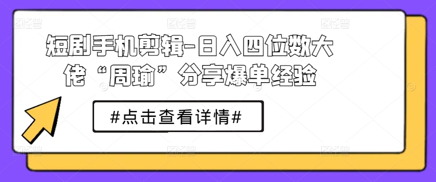 短剧手机剪辑-日入四位数大佬“周瑜”分享爆单经验-第一资源站