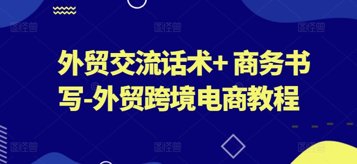 外贸交流话术+ 商务书写-外贸跨境电商教程-第一资源站