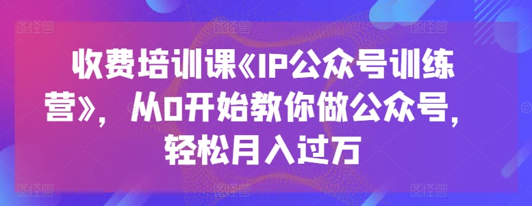 收费培训课《IP公众号训练营》，从0开始教你做公众号，轻松月入过万-第一资源站