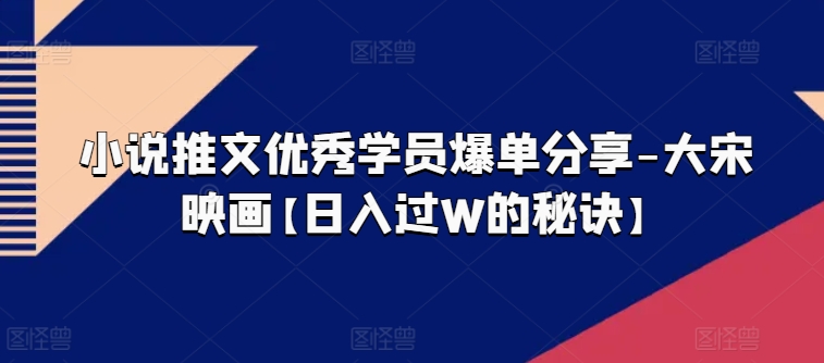 小说推文优秀学员爆单分享-大宋映画【日入过W的秘诀】-第一资源站