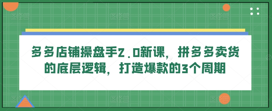 多多店铺操盘手2.0新课，拼多多卖货的底层逻辑，打造爆款的3个周期-第一资源站