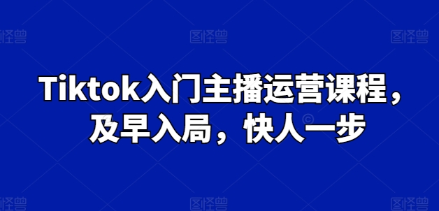 Tiktok入门主播运营课程，及早入局，快人一步-第一资源站