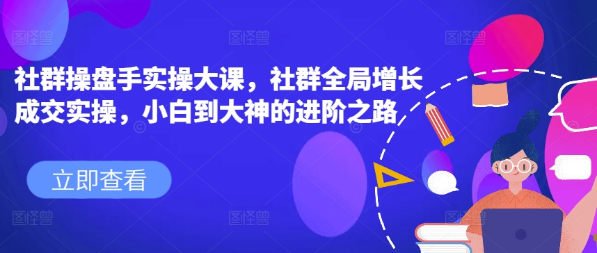 社群操盘手实操大课，社群全局增长成交实操，小白到大神的进阶之路-第一资源站