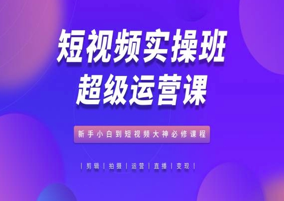 短视频实操班超级运营课，新手小白到短视频大神必修课程-第一资源站