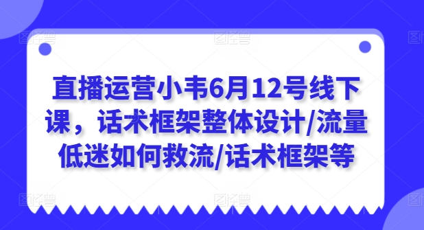 直播运营小韦6月12号线下课，话术框架整体设计/流量低迷如何救流/话术框架等-第一资源站