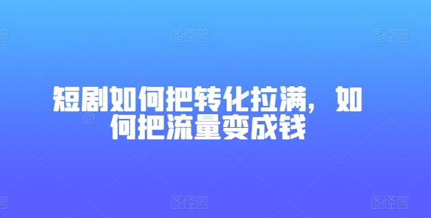 短剧如何把转化拉满，如何把流量变成钱-第一资源站