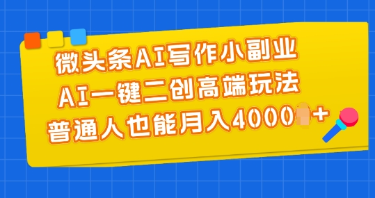 微头条AI写作小副业，AI一键二创高端玩法 普通人也能月入4000+【揭秘】-第一资源站