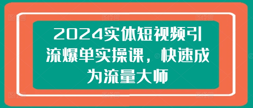 2024实体短视频引流爆单实操课，快速成为流量大师-第一资源站