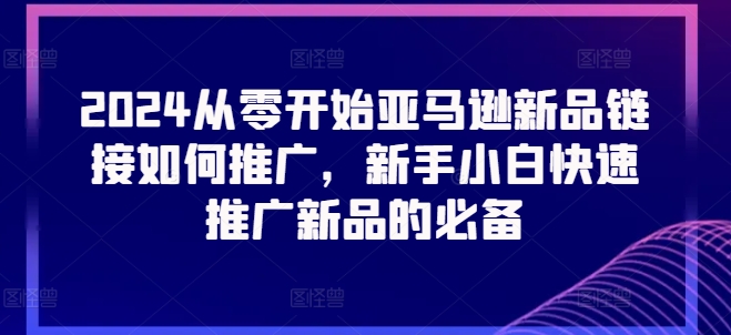 2024从零开始亚马逊新品链接如何推广，新手小白快速推广新品的必备-第一资源站