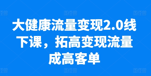 大健康流量变现2.0线下课，​拓高变现流量成高客单，业绩10倍增长，低粉高变现，只讲落地实操-第一资源站