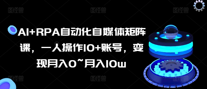 AI+RPA自动化自媒体矩阵课，一人操作10+账号，变现月入0~月入10w-第一资源站