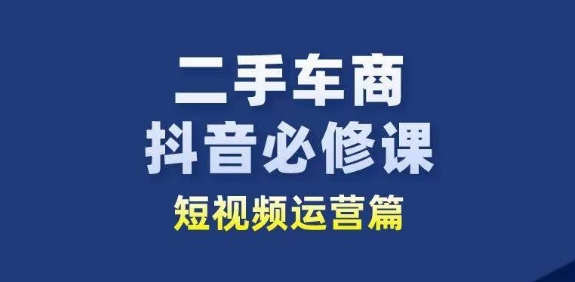 二手车商抖音必修课短视频运营，二手车行业从业者新赛道-第一资源站