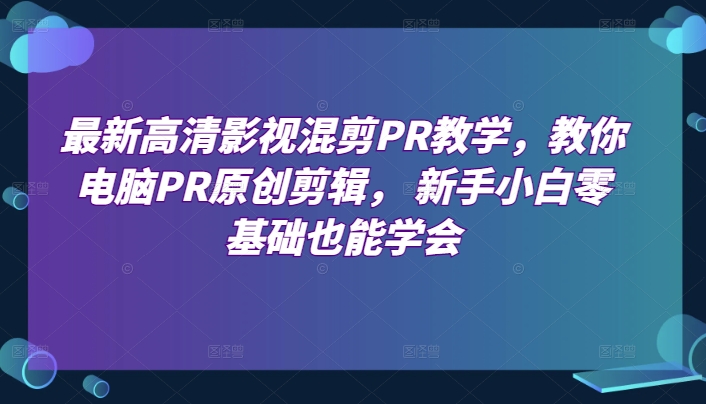 最新高清影视混剪PR教学，教你电脑PR原创剪辑， 新手小白零基础也能学会-第一资源站