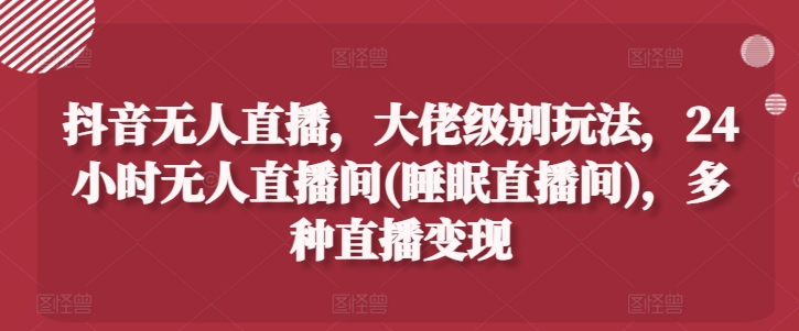 抖音无人直播，大佬级别玩法，24小时无人直播间(睡眠直播间)，多种直播变现【揭秘】-第一资源站