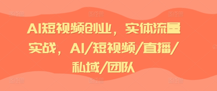 AI短视频创业，实体流量实战，AI/短视频/直播/私域/团队-第一资源站