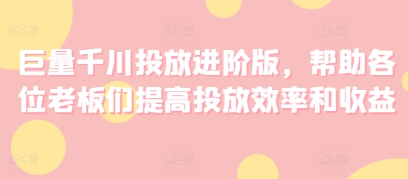 巨量千川投放进阶版，帮助各位老板们提高投放效率和收益-第一资源站