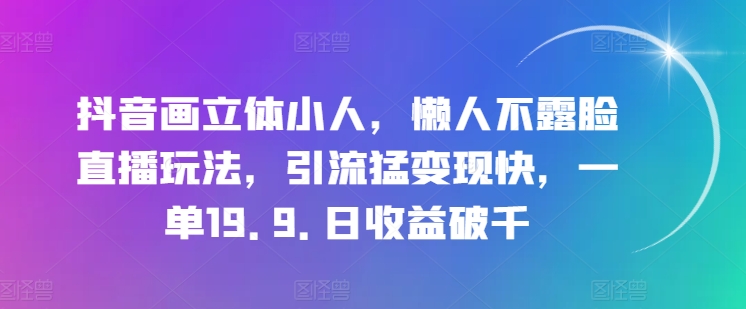 抖音画立体小人，懒人不露脸直播玩法，引流猛变现快，一单19.9.日收益破千【揭秘】-第一资源站